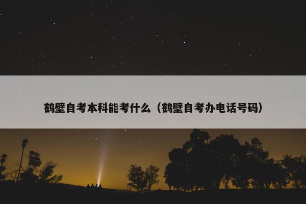 鹤壁自考本科能考什么（鹤壁自考办电话号码）