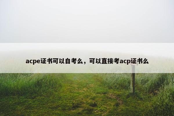 acpe证书可以自考么，可以直接考acp证书么