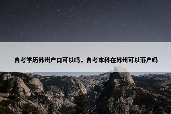 自考学历苏州户口可以吗，自考本科在苏州可以落户吗