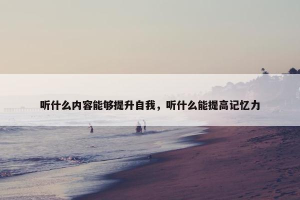 听什么内容能够提升自我，听什么能提高记忆力