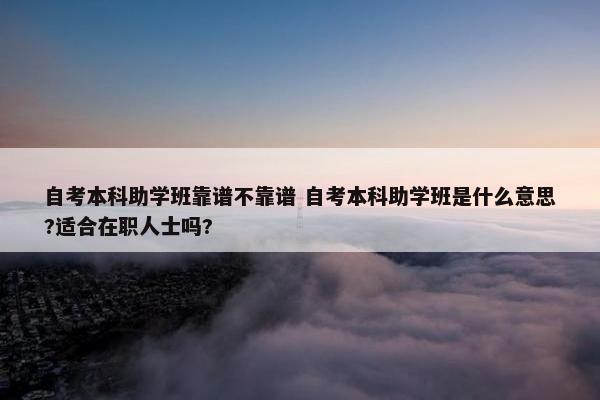 自考本科助学班靠谱不靠谱 自考本科助学班是什么意思?适合在职人士吗?