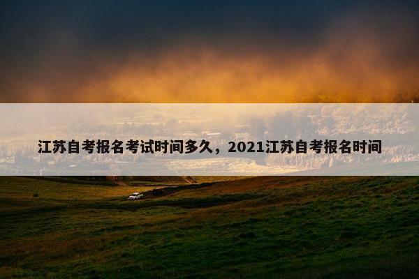 江苏自考报名考试时间多久，2021江苏自考报名时间