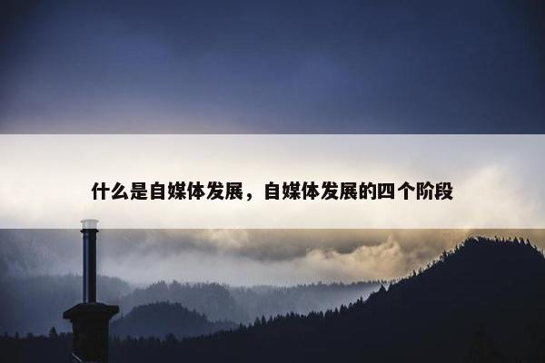 什么是自媒体发展，自媒体发展的四个阶段