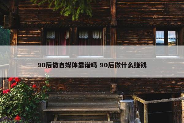 90后做自媒体靠谱吗 90后做什么赚钱