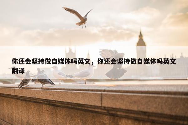 你还会坚持做自媒体吗英文，你还会坚持做自媒体吗英文翻译