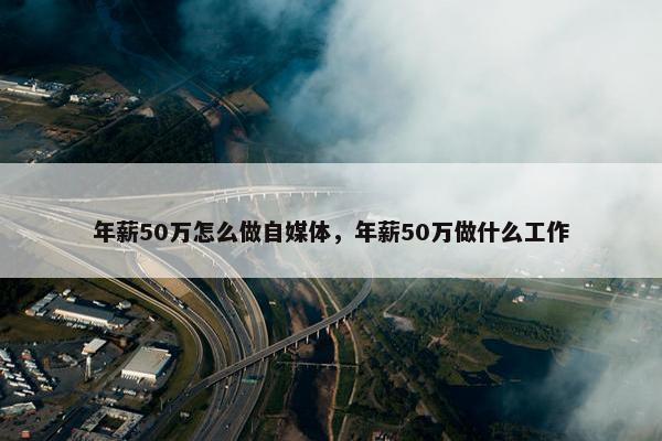 年薪50万怎么做自媒体，年薪50万做什么工作