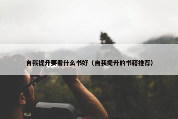 自我提升要看什么书好（自我提升的书籍推荐）