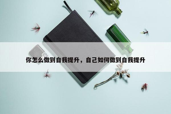 你怎么做到自我提升，自己如何做到自我提升