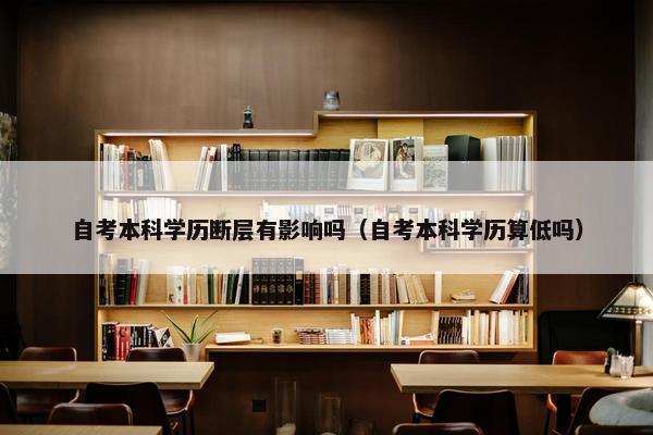 自考本科学历断层有影响吗（自考本科学历算低吗）