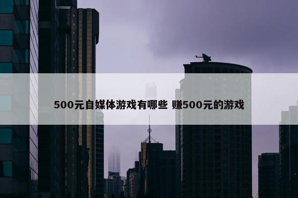 500元自媒体游戏有哪些 赚500元的游戏