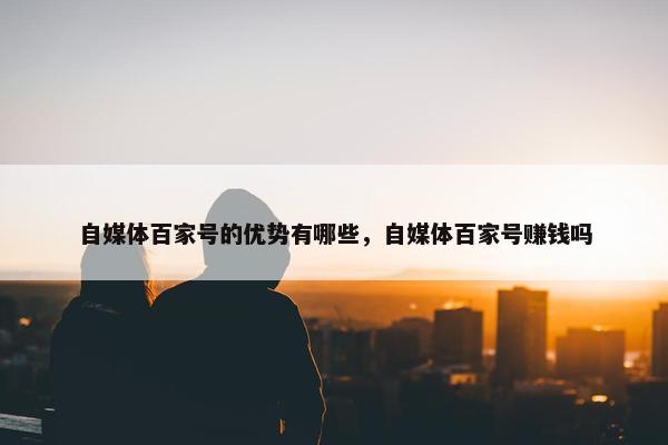 自媒体百家号的优势有哪些，自媒体百家号赚钱吗