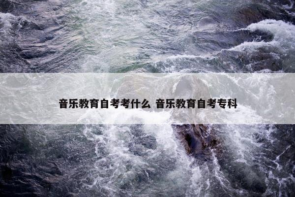 音乐教育自考考什么 音乐教育自考专科