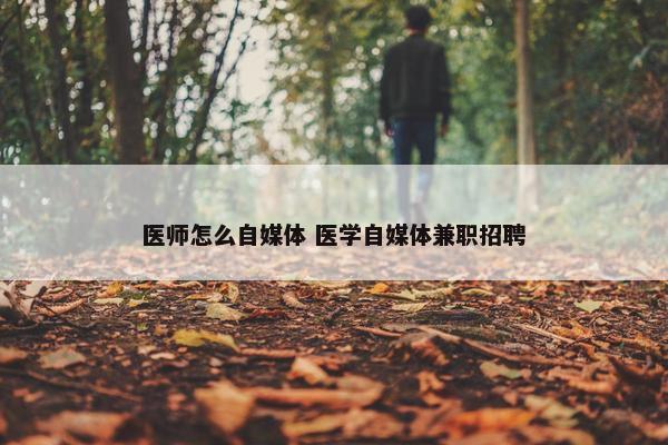 医师怎么自媒体 医学自媒体兼职招聘