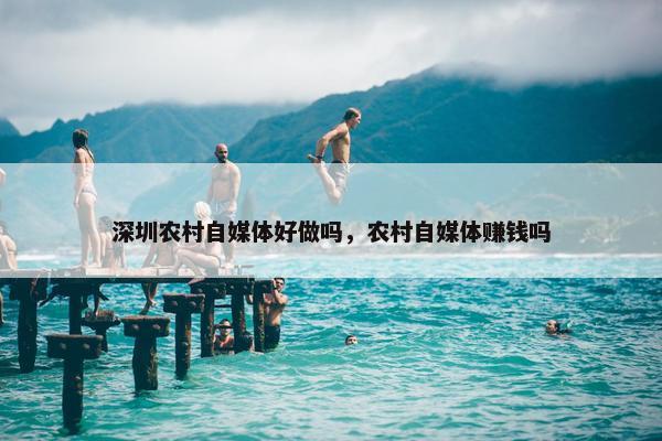 深圳农村自媒体好做吗，农村自媒体赚钱吗