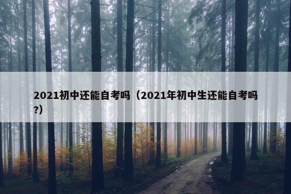 2021初中还能自考吗（2021年初中生还能自考吗?）