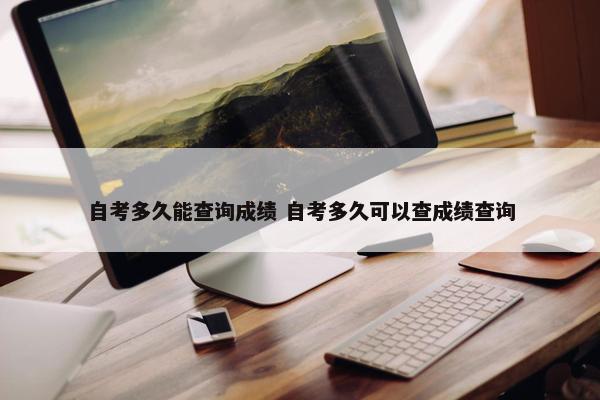 自考多久能查询成绩 自考多久可以查成绩查询