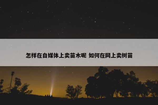 怎样在自媒体上卖苗木呢 如何在网上卖树苗