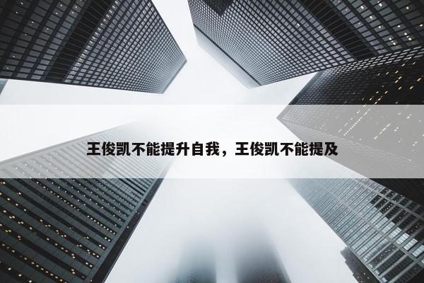 王俊凯不能提升自我，王俊凯不能提及