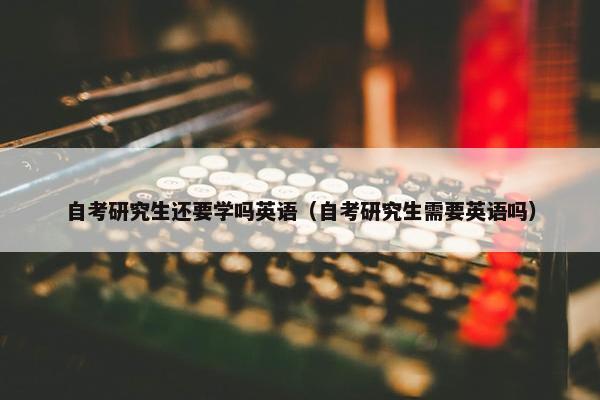 自考研究生还要学吗英语（自考研究生需要英语吗）