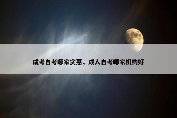 成考自考哪家实惠，成人自考哪家机构好