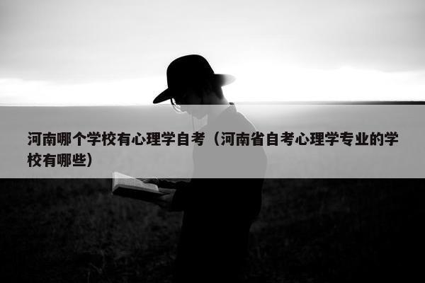 河南哪个学校有心理学自考（河南省自考心理学专业的学校有哪些）