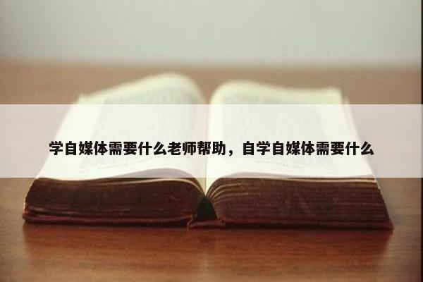 学自媒体需要什么老师帮助，自学自媒体需要什么