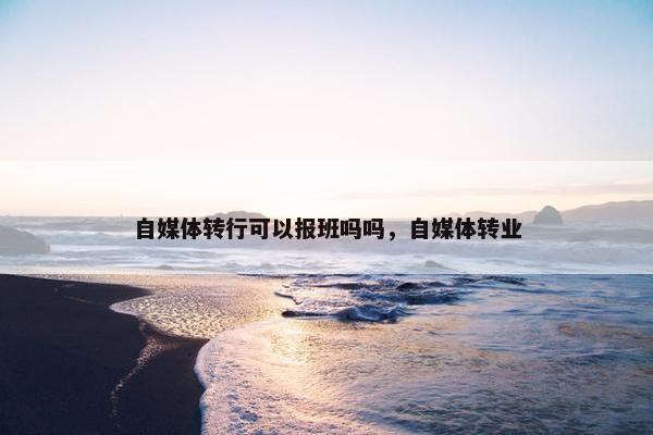 自媒体转行可以报班吗吗，自媒体转业