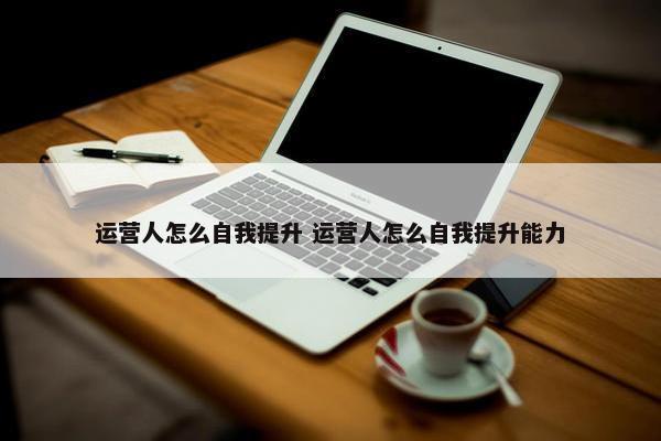 运营人怎么自我提升 运营人怎么自我提升能力