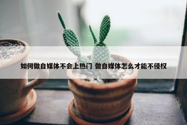 如何做自媒体不会上热门 做自媒体怎么才能不侵权