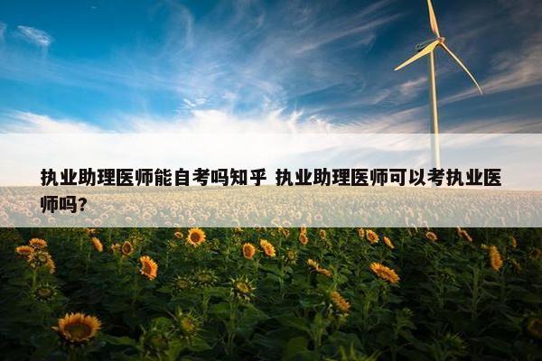 执业助理医师能自考吗知乎 执业助理医师可以考执业医师吗?