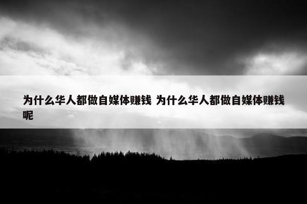 为什么华人都做自媒体赚钱 为什么华人都做自媒体赚钱呢