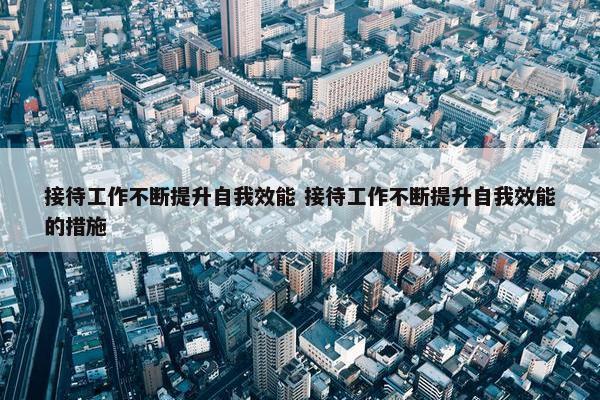 接待工作不断提升自我效能 接待工作不断提升自我效能的措施