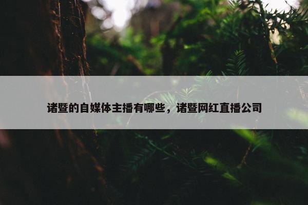 诸暨的自媒体主播有哪些，诸暨网红直播公司