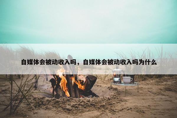 自媒体会被动收入吗，自媒体会被动收入吗为什么