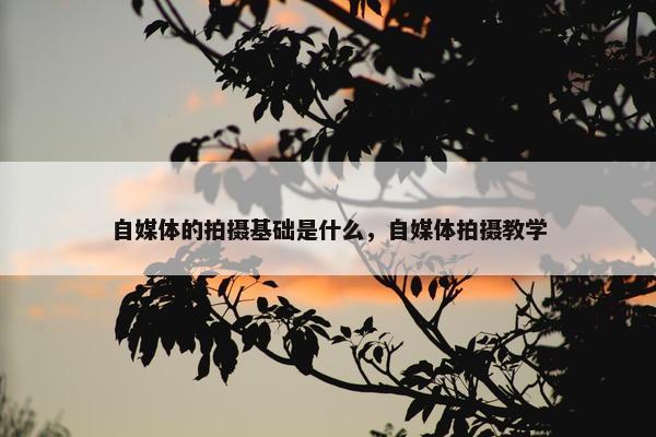 自媒体的拍摄基础是什么，自媒体拍摄教学