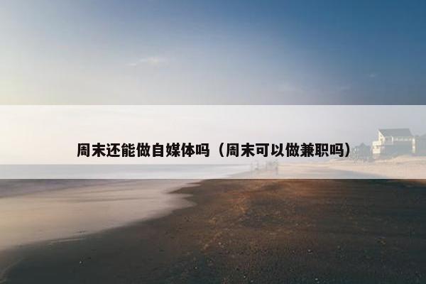 周末还能做自媒体吗（周末可以做兼职吗）