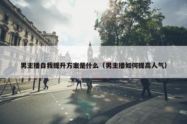 男主播自我提升方案是什么（男主播如何提高人气）