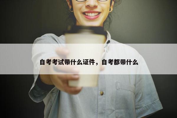 自考考试带什么证件，自考都带什么