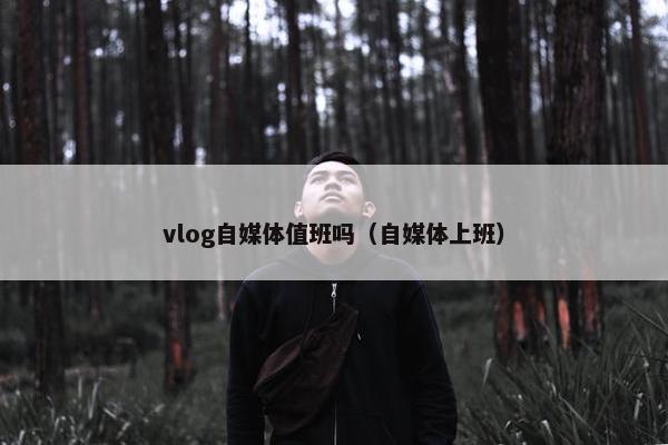 vlog自媒体值班吗（自媒体上班）