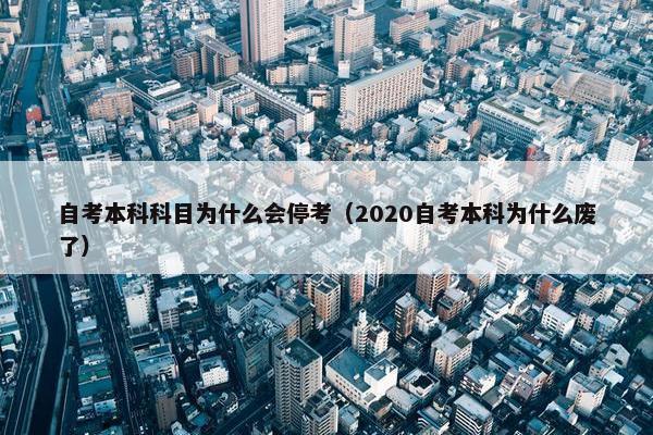 自考本科科目为什么会停考（2020自考本科为什么废了）