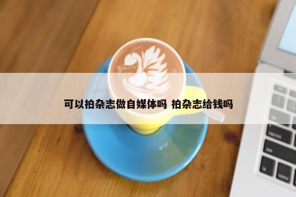 可以拍杂志做自媒体吗 拍杂志给钱吗