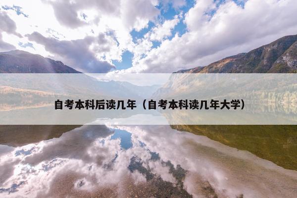 自考本科后读几年（自考本科读几年大学）