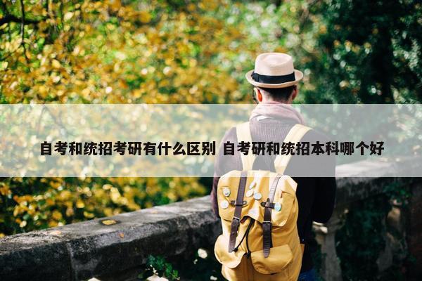 自考和统招考研有什么区别 自考研和统招本科哪个好