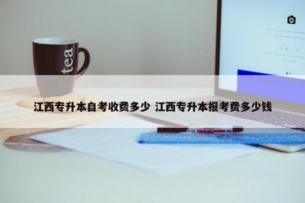 江西专升本自考收费多少 江西专升本报考费多少钱