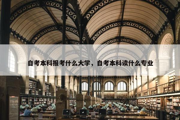 自考本科报考什么大学，自考本科读什么专业