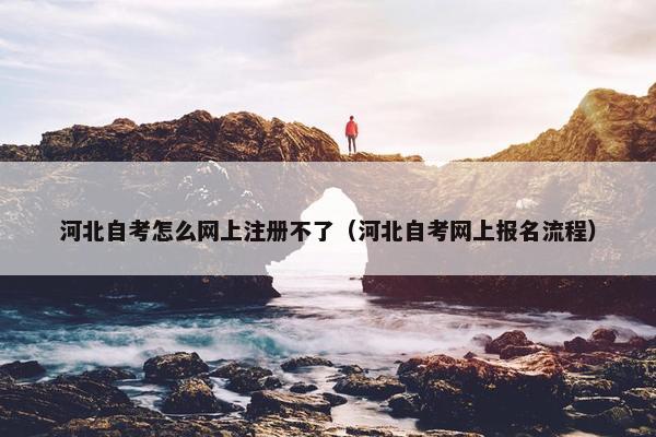 河北自考怎么网上注册不了（河北自考网上报名流程）