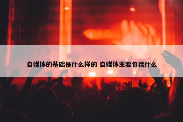 自媒体的基础是什么样的 自媒体主要包括什么