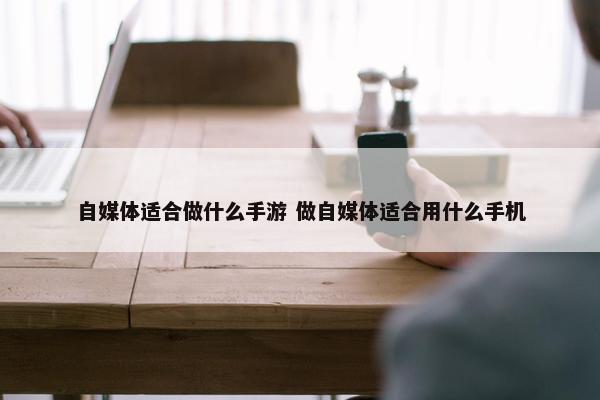 自媒体适合做什么手游 做自媒体适合用什么手机