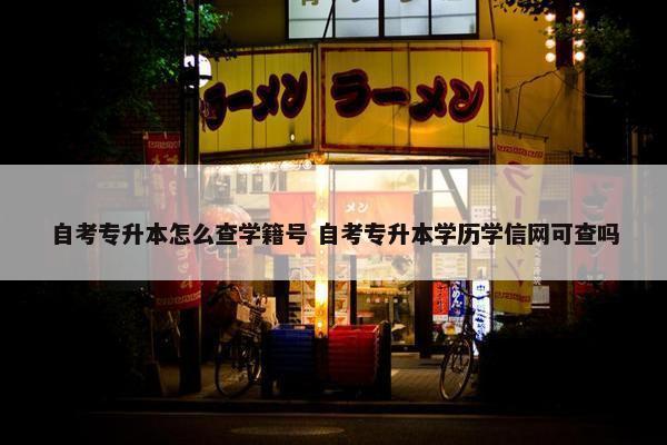 自考专升本怎么查学籍号 自考专升本学历学信网可查吗