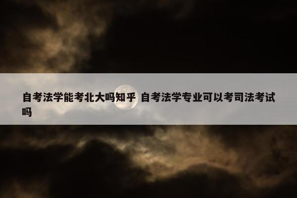 自考法学能考北大吗知乎 自考法学专业可以考司法考试吗